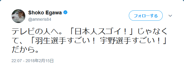 Shoko_Egawaさんのツイート_テレビの人へ。「日本人スゴイ！」じゃなくて、「羽生選手すごい！_宇野選手すごい！」だから。_-_2018-02-18_20.56.